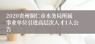 2020贵州铜仁市水务局所属事业单位引进高层次人才1人公告