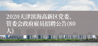 2020天津滨海高新区党委、管委会政府雇员招聘公告(80人)