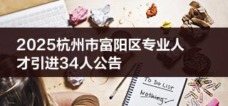 2025杭州市富阳区专业人才引进34人公告