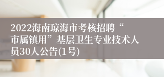 2022海南琼海市考核招聘“市属镇用”基层卫生专业技术人员30人公告(1号)