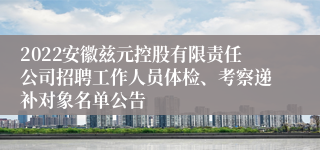 2022安徽兹元控股有限责任公司招聘工作人员体检、考察递补对象名单公告