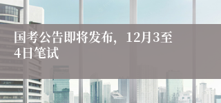 国考公告即将发布，12月3至4日笔试