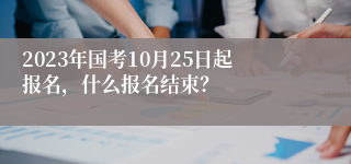 2023年国考10月25日起报名，什么报名结束？