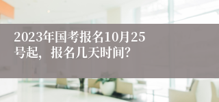 2023年国考报名10月25号起，报名几天时间？