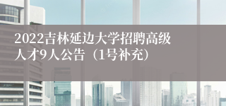 2022吉林延边大学招聘高级人才9人公告（1号补充）