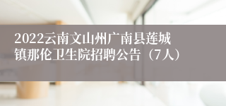 2022云南文山州广南县莲城镇那伦卫生院招聘公告（7人）