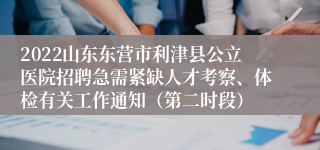 2022山东东营市利津县公立医院招聘急需紧缺人才考察、体检有关工作通知（第二时段）