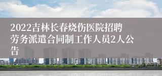 2022吉林长春烧伤医院招聘劳务派遣合同制工作人员2人公告