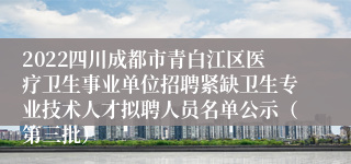 2022四川成都市青白江区医疗卫生事业单位招聘紧缺卫生专业技术人才拟聘人员名单公示（第三批）