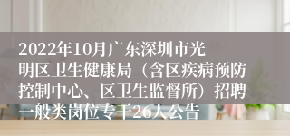 2022年10月广东深圳市光明区卫生健康局（含区疾病预防控制中心、区卫生监督所）招聘一般类岗位专干26人公告
