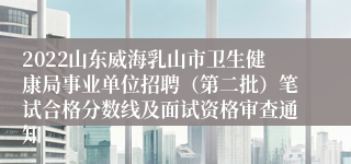 2022山东威海乳山市卫生健康局事业单位招聘（第二批）笔试合格分数线及面试资格审查通知