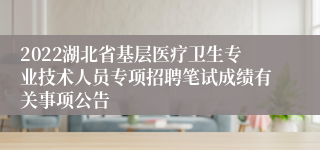2022湖北省基层医疗卫生专业技术人员专项招聘笔试成绩有关事项公告