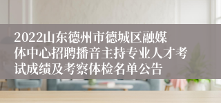 2022山东德州市德城区融媒体中心招聘播音主持专业人才考试成绩及考察体检名单公告