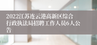 2022江苏连云港高新区综合行政执法局招聘工作人员6人公告