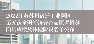 2022江苏苏州宿迁工业园区第五次全国经济普查志愿者招募面试成绩及体检阶段名单公布