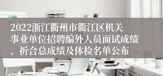 2022浙江衢州市衢江区机关事业单位招聘编外人员面试成绩、折合总成绩及体检名单公布