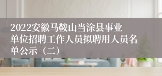 2022安徽马鞍山当涂县事业单位招聘工作人员拟聘用人员名单公示（二）