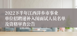 2022下半年江西萍乡市事业单位招聘递补入闱面试人员名单及资格审查公告