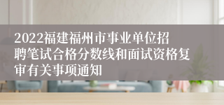 2022福建福州市事业单位招聘笔试合格分数线和面试资格复审有关事项通知