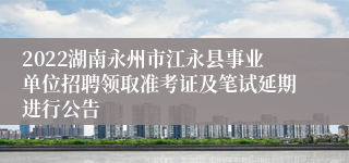 2022湖南永州市江永县事业单位招聘领取准考证及笔试延期进行公告
