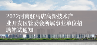 2022河南驻马店高新技术产业开发区管委会所属事业单位招聘笔试通知
