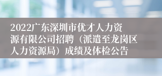 2022广东深圳市优才人力资源有限公司招聘（派遣至龙岗区人力资源局）成绩及体检公告
