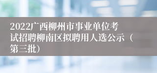 2022广西柳州市事业单位考试招聘柳南区拟聘用人选公示（第三批）
