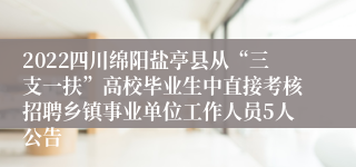 2022四川绵阳盐亭县从“三支一扶”高校毕业生中直接考核招聘乡镇事业单位工作人员5人公告