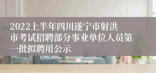 2022上半年四川遂宁市射洪市考试招聘部分事业单位人员第一批拟聘用公示