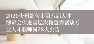 2020贵州都匀市第八届人才博览会引进高层次和急需紧缺专业人才教师岗28人公告