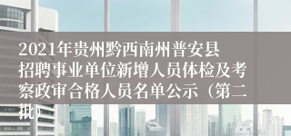 2021年贵州黔西南州普安县招聘事业单位新增人员体检及考察政审合格人员名单公示（第二批）
