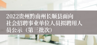 2022贵州黔南州长顺县面向社会招聘事业单位人员拟聘用人员公示（第三批次）