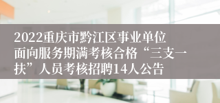 2022重庆市黔江区事业单位面向服务期满考核合格“三支一扶”人员考核招聘14人公告