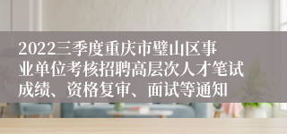 2022三季度重庆市璧山区事业单位考核招聘高层次人才笔试成绩、资格复审、面试等通知
