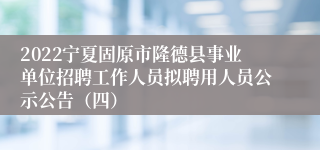 2022宁夏固原市隆德县事业单位招聘工作人员拟聘用人员公示公告（四）