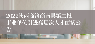2022陕西商洛商南县第二批事业单位引进高层次人才面试公告