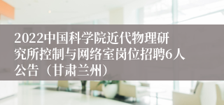 2022中国科学院近代物理研究所控制与网络室岗位招聘6人公告（甘肃兰州）