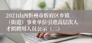 2021山西忻州市忻府区乡镇（街道）事业单位引进高层次人才拟聘用人员公示（二）