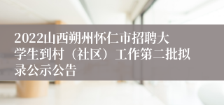 2022山西朔州怀仁市招聘大学生到村（社区）工作第二批拟录公示公告
