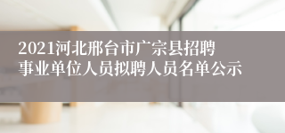 2021河北邢台市广宗县招聘事业单位人员拟聘人员名单公示