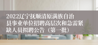 2022辽宁抚顺清原满族自治县事业单位招聘高层次和急需紧缺人员拟聘公告（第一批）