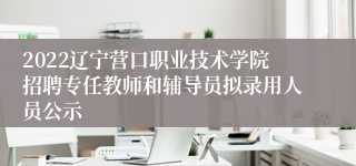 2022辽宁营口职业技术学院招聘专任教师和辅导员拟录用人员公示