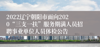 2022辽宁朝阳市面向2020“三支一扶”服务期满人员招聘事业单位人员体检公告