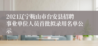 2021辽宁鞍山市台安县招聘事业单位人员首批拟录用名单公示