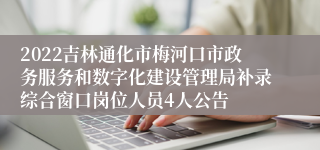 2022吉林通化市梅河口市政务服务和数字化建设管理局补录综合窗口岗位人员4人公告