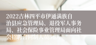 2022吉林四平市伊通满族自治县应急管理局、退役军人事务局、社会保险事业管理局面向社会招聘合同制人员56人