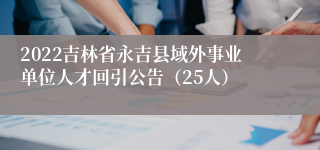 2022吉林省永吉县域外事业单位人才回引公告（25人）