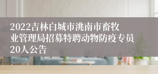 2022吉林白城市洮南市畜牧业管理局招募特聘动物防疫专员20人公告