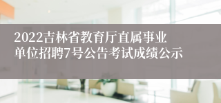 2022吉林省教育厅直属事业单位招聘7号公告考试成绩公示