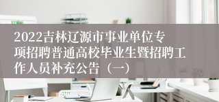 2022吉林辽源市事业单位专项招聘普通高校毕业生暨招聘工作人员补充公告（一）